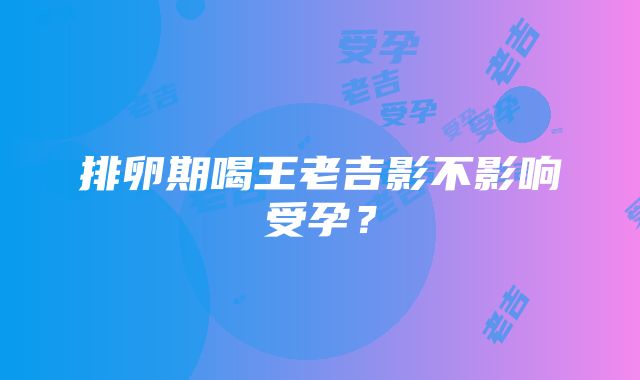 排卵期喝王老吉影不影响受孕？