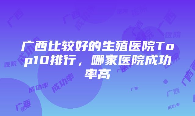 广西比较好的生殖医院Top10排行，哪家医院成功率高