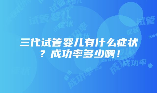 三代试管婴儿有什么症状？成功率多少啊！