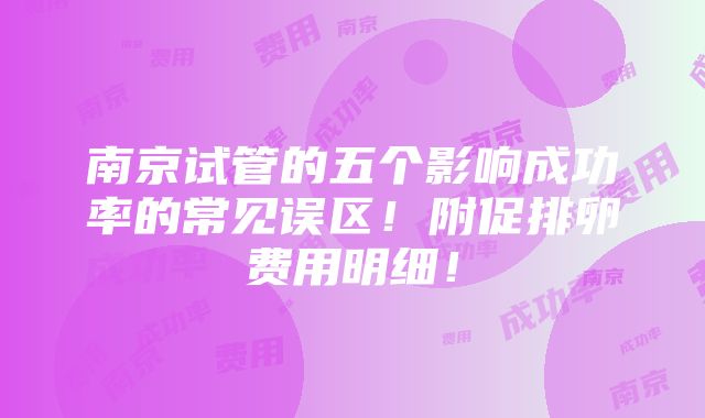 南京试管的五个影响成功率的常见误区！附促排卵费用明细！