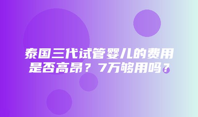 泰国三代试管婴儿的费用是否高昂？7万够用吗？