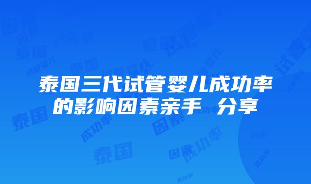 泰国三代试管婴儿成功率的影响因素亲手 分享