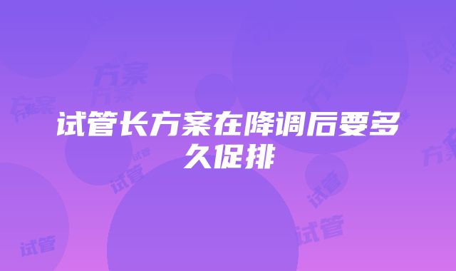 试管长方案在降调后要多久促排