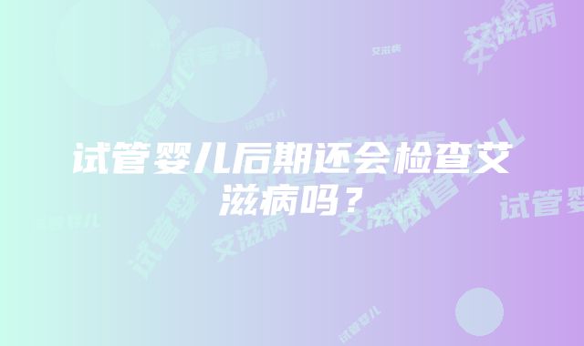 试管婴儿后期还会检查艾滋病吗？