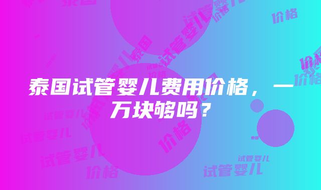 泰国试管婴儿费用价格，一万块够吗？