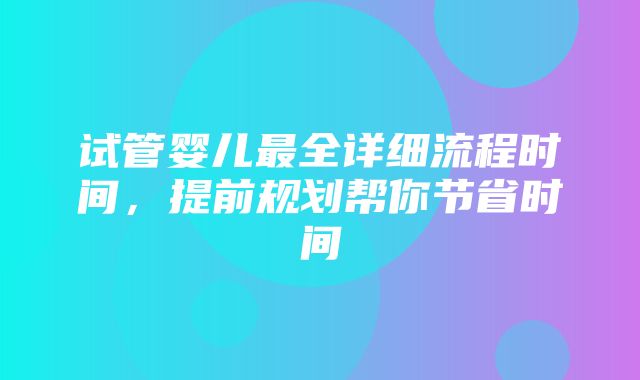 试管婴儿最全详细流程时间，提前规划帮你节省时间