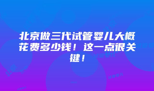 北京做三代试管婴儿大概花费多少钱！这一点很关键！