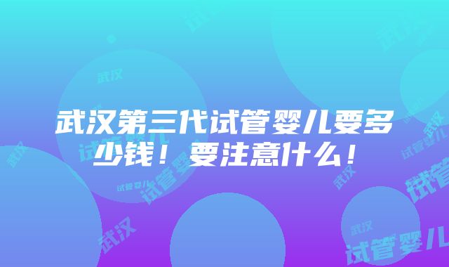 武汉第三代试管婴儿要多少钱！要注意什么！