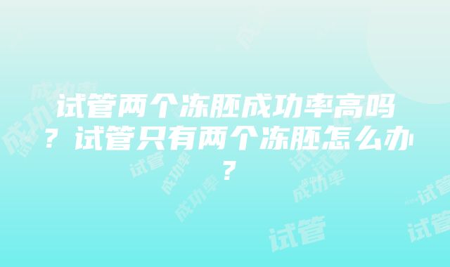 试管两个冻胚成功率高吗？试管只有两个冻胚怎么办？