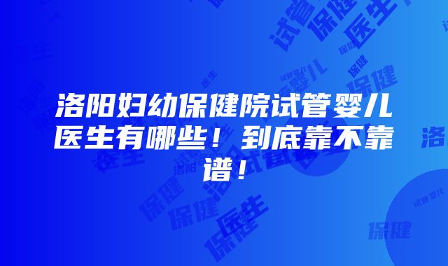 洛阳妇幼保健院试管婴儿医生有哪些！到底靠不靠谱！