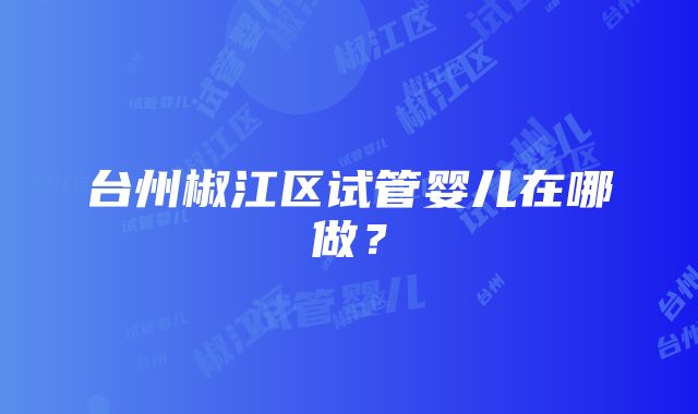 台州椒江区试管婴儿在哪做？