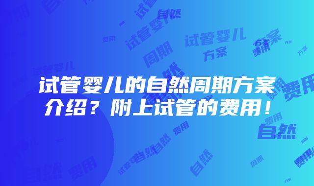 试管婴儿的自然周期方案介绍？附上试管的费用！