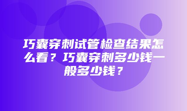 巧囊穿刺试管检查结果怎么看？巧囊穿刺多少钱一般多少钱？