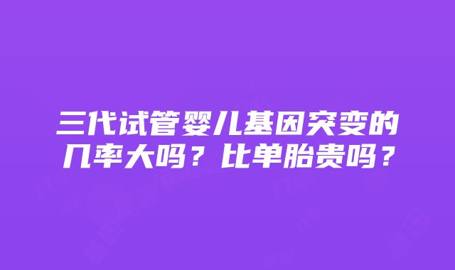 三代试管婴儿基因突变的几率大吗？比单胎贵吗？