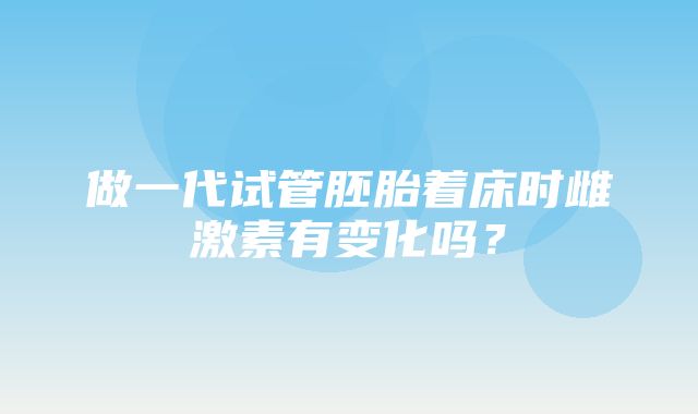 做一代试管胚胎着床时雌激素有变化吗？