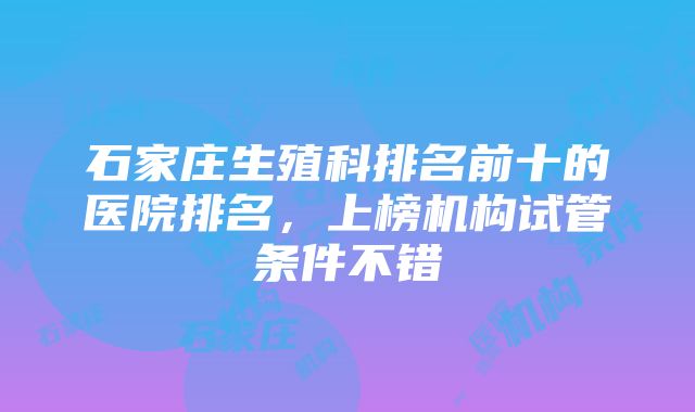 石家庄生殖科排名前十的医院排名，上榜机构试管条件不错