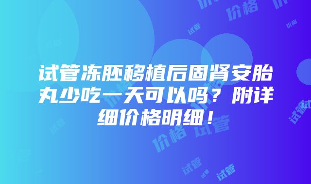 试管冻胚移植后固肾安胎丸少吃一天可以吗？附详细价格明细！