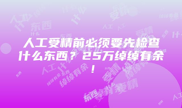 人工受精前必须要先检查什么东西？25万绰绰有余！