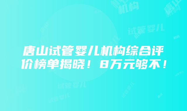 唐山试管婴儿机构综合评价榜单揭晓！8万元够不！