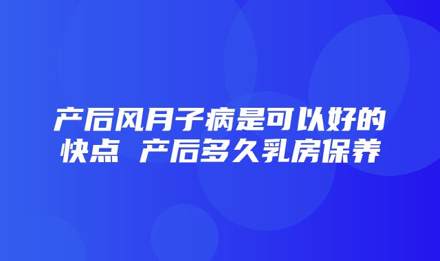 产后风月子病是可以好的快点 产后多久乳房保养