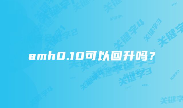 amh0.10可以回升吗？