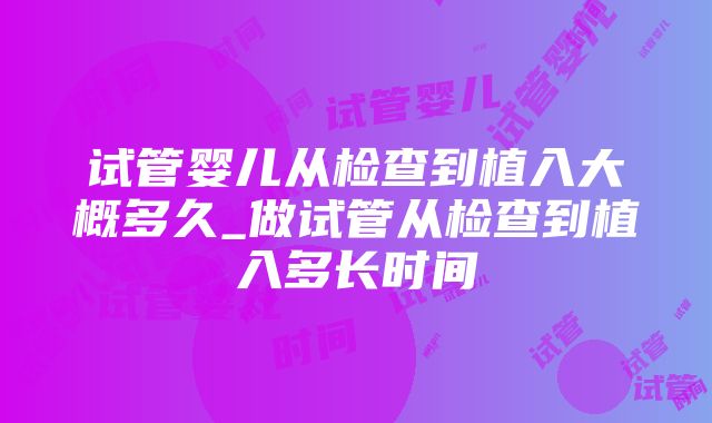 试管婴儿从检查到植入大概多久_做试管从检查到植入多长时间