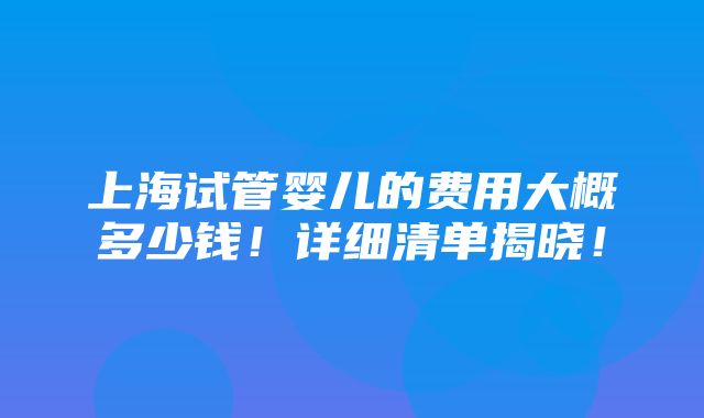 上海试管婴儿的费用大概多少钱！详细清单揭晓！