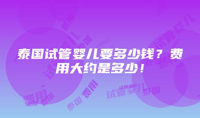 泰国试管婴儿要多少钱？费用大约是多少！