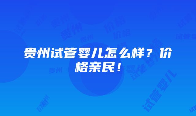 贵州试管婴儿怎么样？价格亲民！