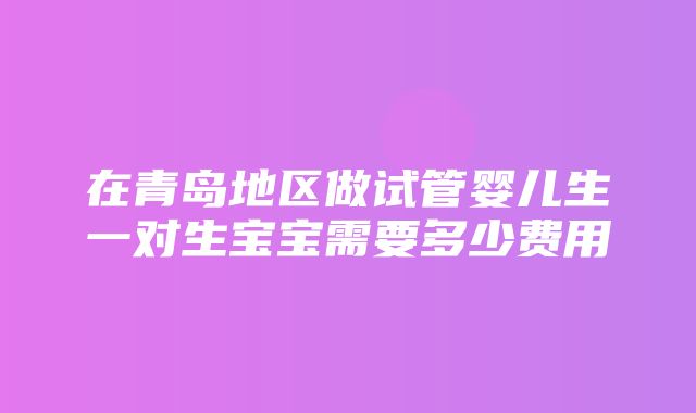 在青岛地区做试管婴儿生一对生宝宝需要多少费用