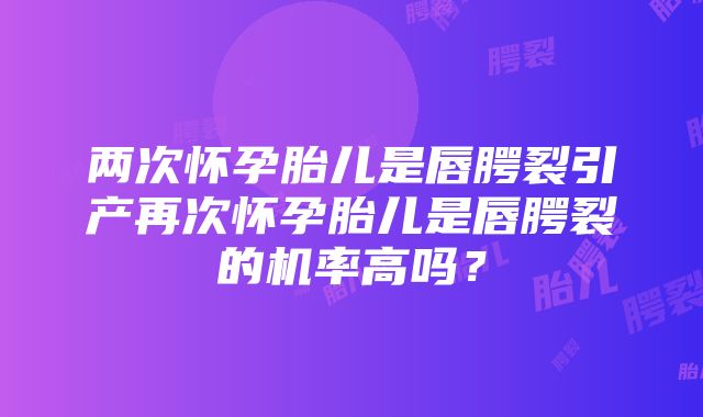 两次怀孕胎儿是唇腭裂引产再次怀孕胎儿是唇腭裂的机率高吗？