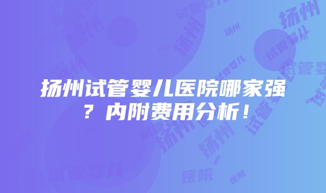 扬州试管婴儿医院哪家强？内附费用分析！