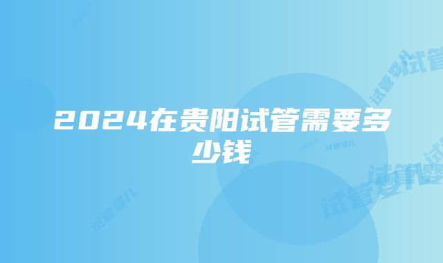 2024在贵阳试管需要多少钱