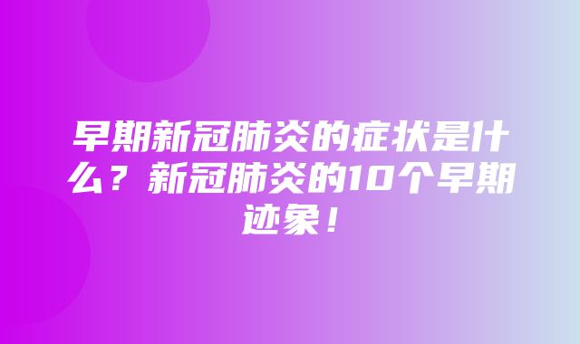 早期新冠肺炎的症状是什么？新冠肺炎的10个早期迹象！