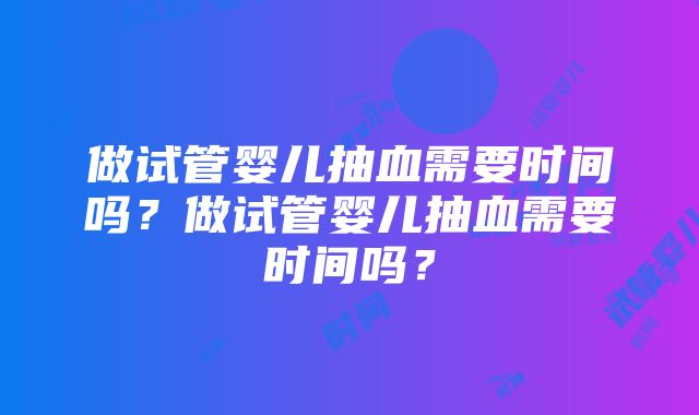 做试管婴儿抽血需要时间吗？做试管婴儿抽血需要时间吗？