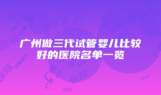 广州做三代试管婴儿比较好的医院名单一览