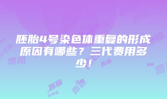 胚胎4号染色体重复的形成原因有哪些？三代费用多少！