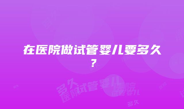 在医院做试管婴儿要多久？