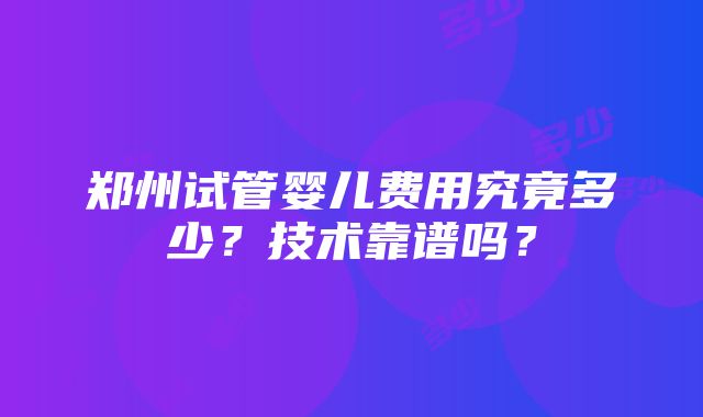 郑州试管婴儿费用究竟多少？技术靠谱吗？