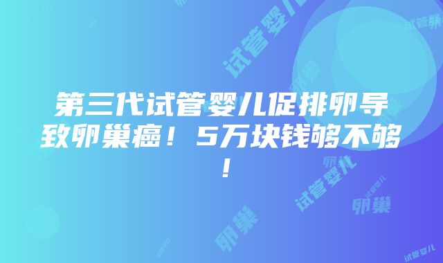 第三代试管婴儿促排卵导致卵巢癌！5万块钱够不够！