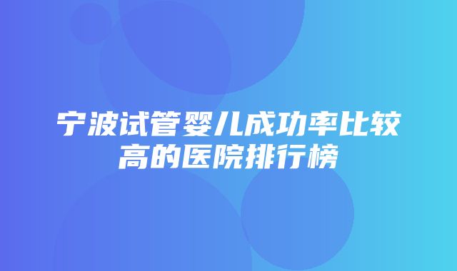 宁波试管婴儿成功率比较高的医院排行榜