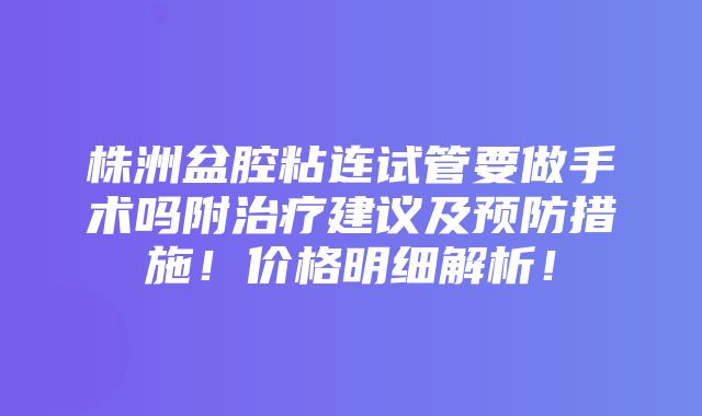 株洲盆腔粘连试管要做手术吗附治疗建议及预防措施！价格明细解析！