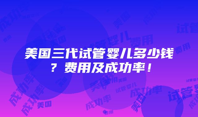 美国三代试管婴儿多少钱？费用及成功率！