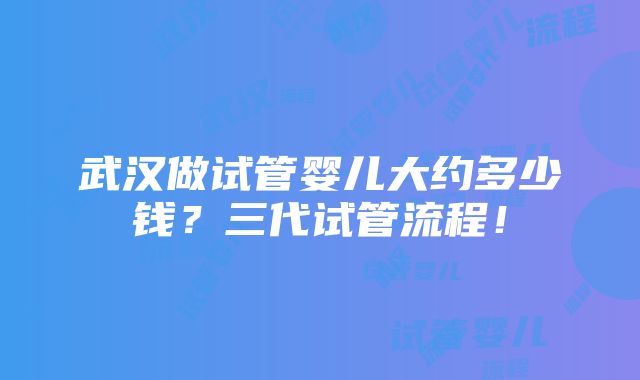 武汉做试管婴儿大约多少钱？三代试管流程！