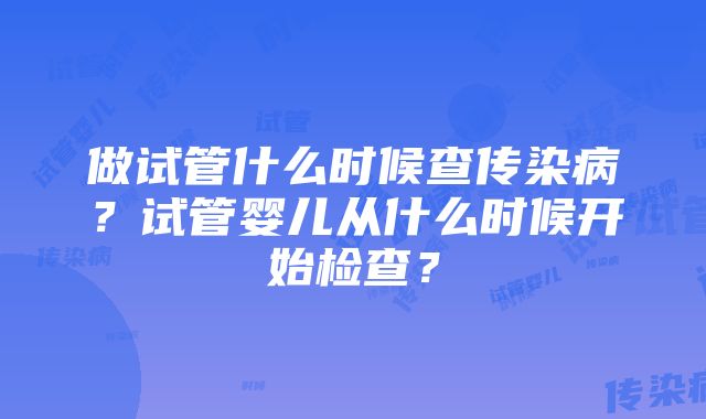 做试管什么时候查传染病？试管婴儿从什么时候开始检查？