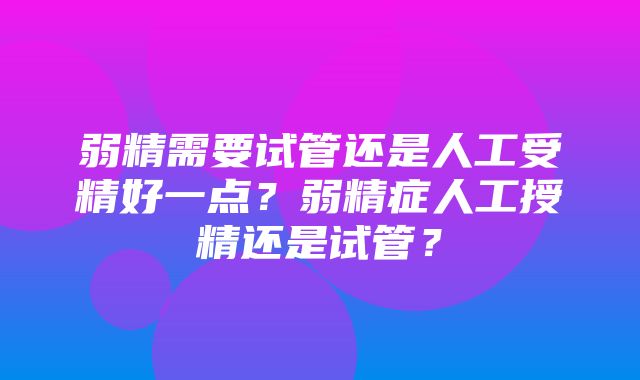 弱精需要试管还是人工受精好一点？弱精症人工授精还是试管？