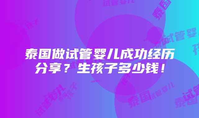 泰国做试管婴儿成功经历分享？生孩子多少钱！