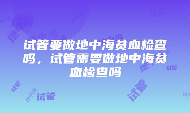 试管要做地中海贫血检查吗，试管需要做地中海贫血检查吗