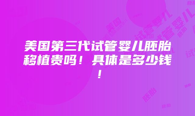 美国第三代试管婴儿胚胎移植贵吗！具体是多少钱！