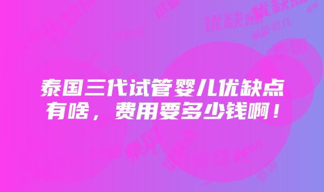 泰国三代试管婴儿优缺点有啥，费用要多少钱啊！